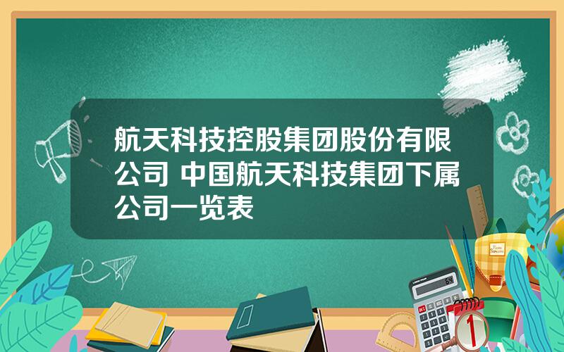 航天科技控股集团股份有限公司 中国航天科技集团下属公司一览表